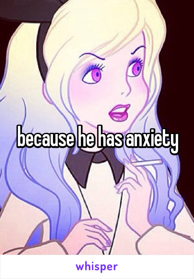 because he has anxiety