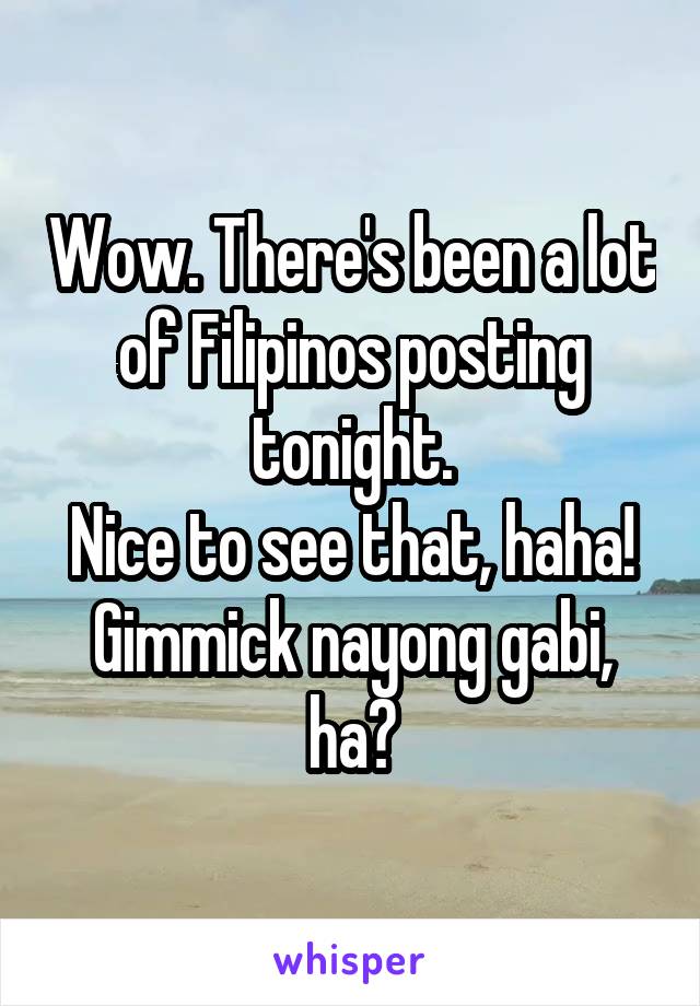 Wow. There's been a lot of Filipinos posting tonight.
Nice to see that, haha! Gimmick nayong gabi, ha?