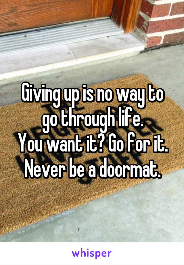 Giving up is no way to go through life.
You want it? Go for it.
Never be a doormat.