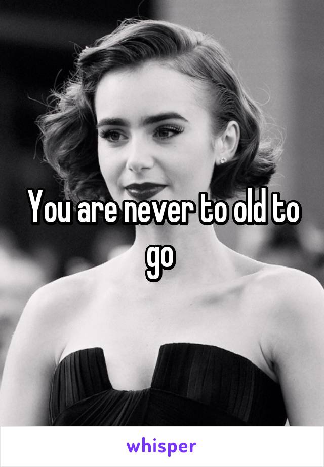 You are never to old to go 