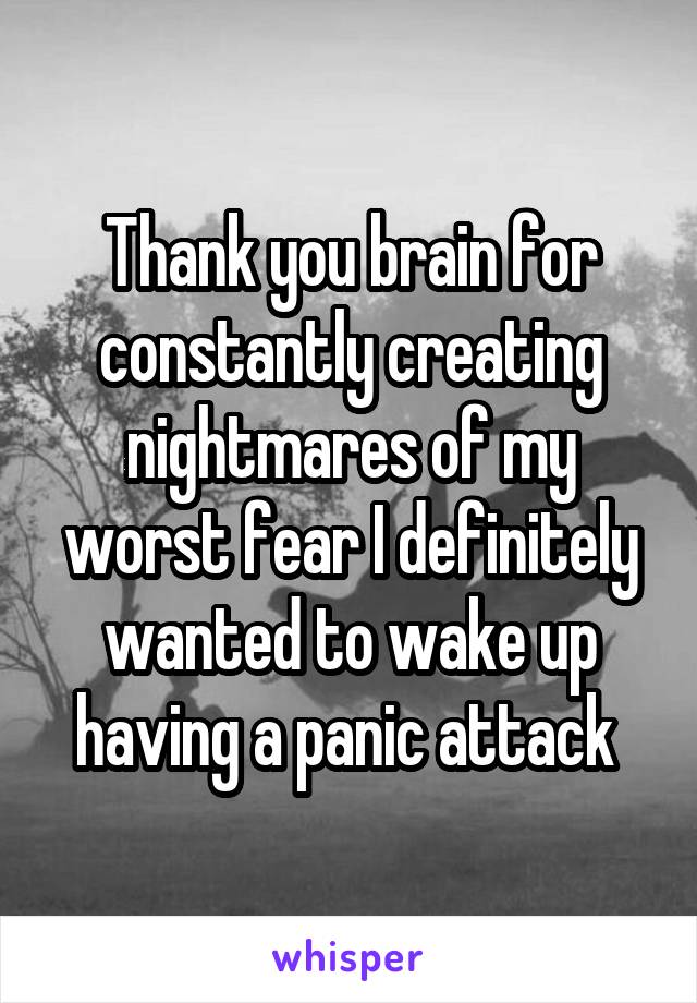 Thank you brain for constantly creating nightmares of my worst fear I definitely wanted to wake up having a panic attack 