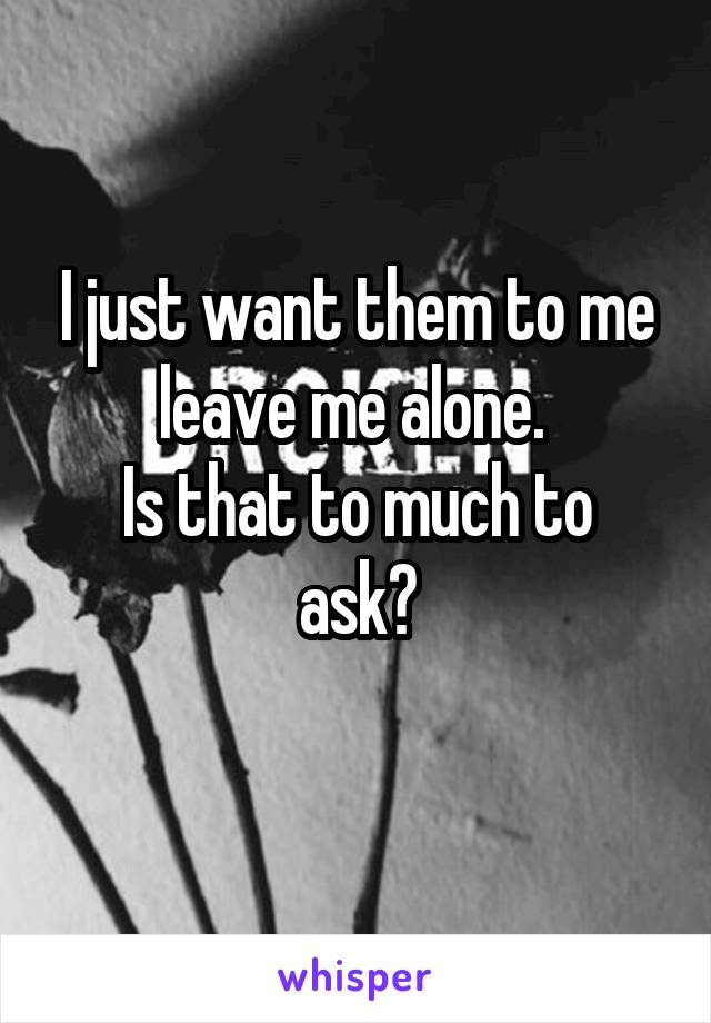 I just want them to me leave me alone. 
Is that to much to ask?
