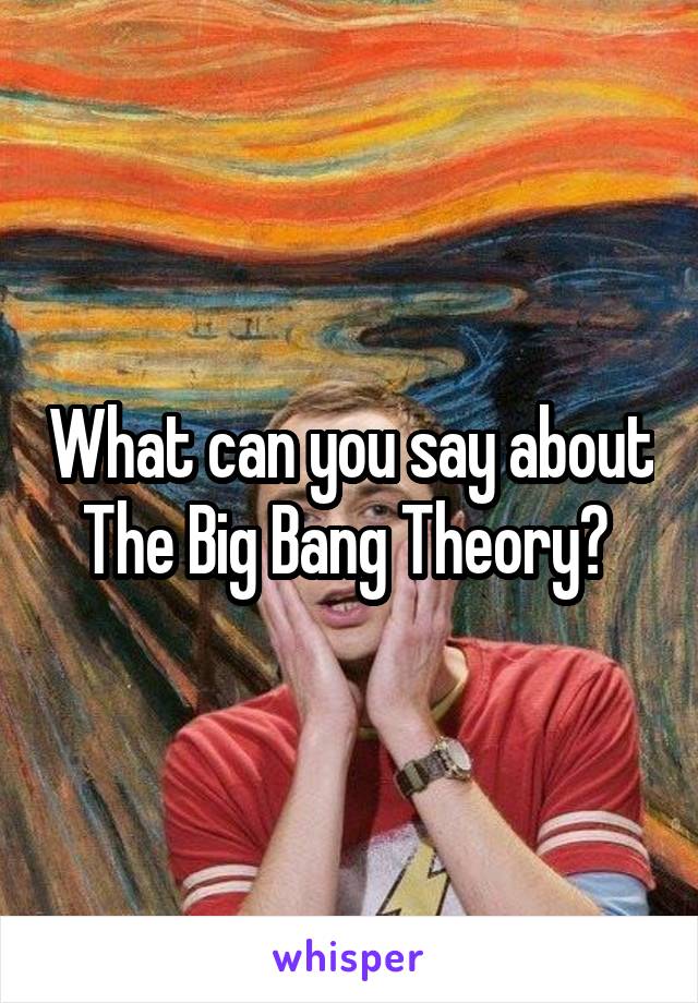 What can you say about The Big Bang Theory? 
