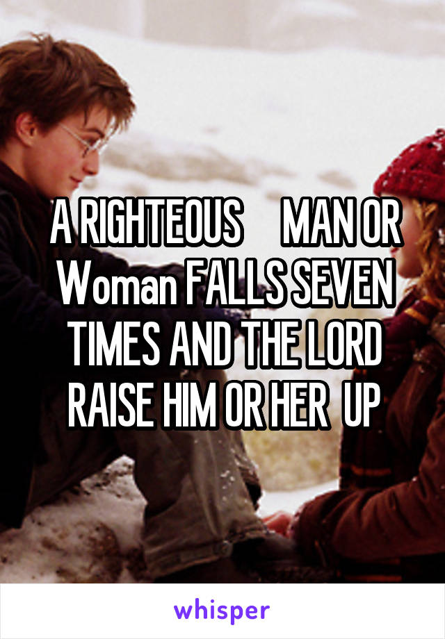 A RIGHTEOUS     MAN OR Woman FALLS SEVEN TIMES AND THE LORD RAISE HIM OR HER  UP