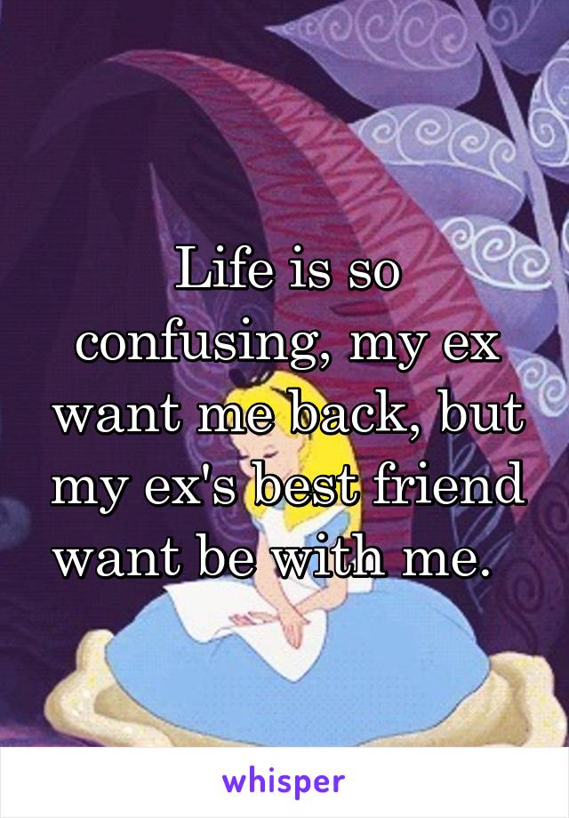 Life is so confusing, my ex want me back, but my ex's best friend want be with me.  