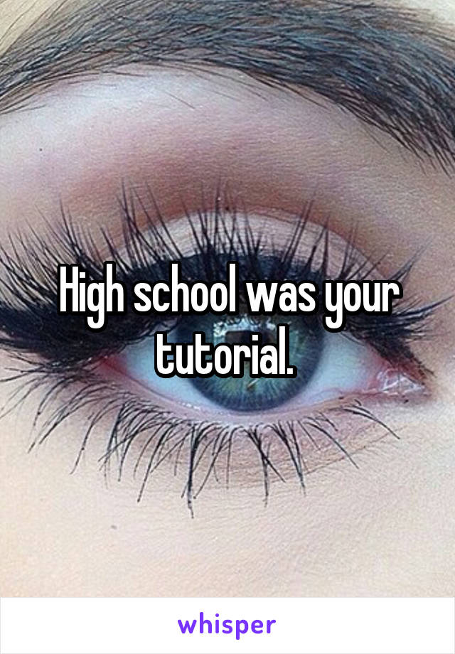 High school was your tutorial. 