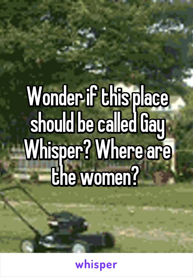 Wonder if this place should be called Gay Whisper? Where are the women? 