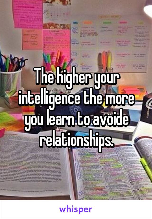 The higher your intelligence the more you learn to avoide relationships.