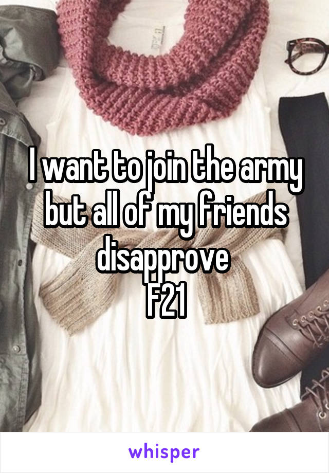 I want to join the army but all of my friends disapprove 
F21