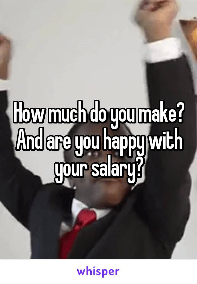 How much do you make? And are you happy with your salary?