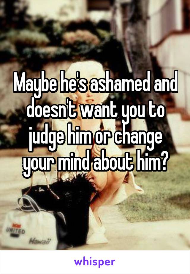 Maybe he's ashamed and doesn't want you to judge him or change your mind about him?

