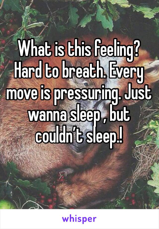 What is this feeling? Hard to breath. Every move is pressuring. Just wanna sleep , but couldn’t sleep.!