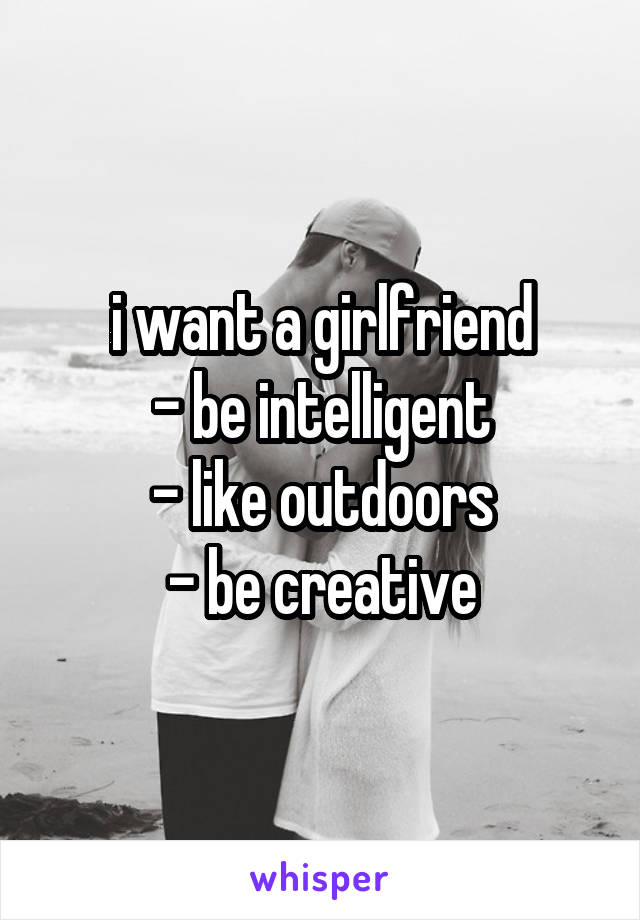 i want a girlfriend
- be intelligent
- like outdoors
- be creative