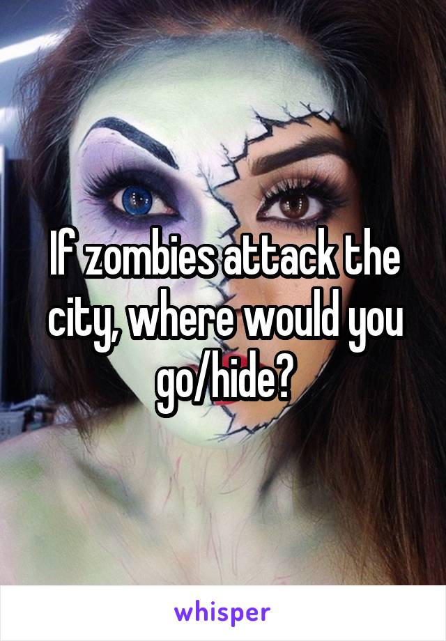 If zombies attack the city, where would you go/hide?