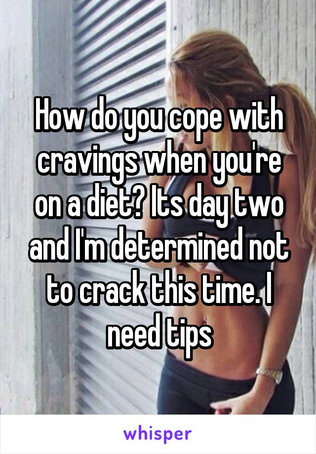 How do you cope with cravings when you're on a diet? Its day two and I'm determined not to crack this time. I need tips