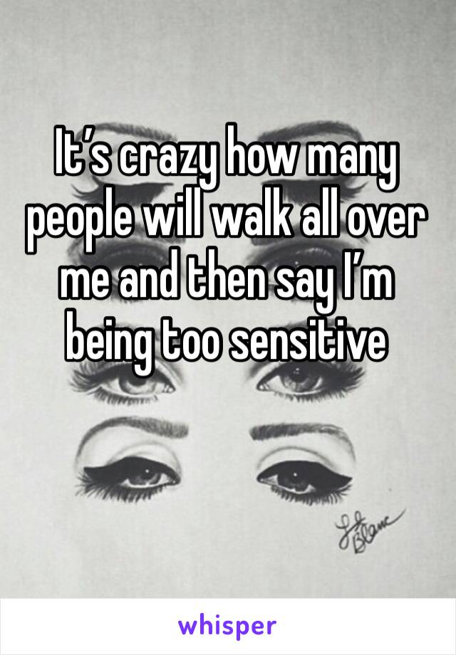 It’s crazy how many people will walk all over me and then say I’m being too sensitive