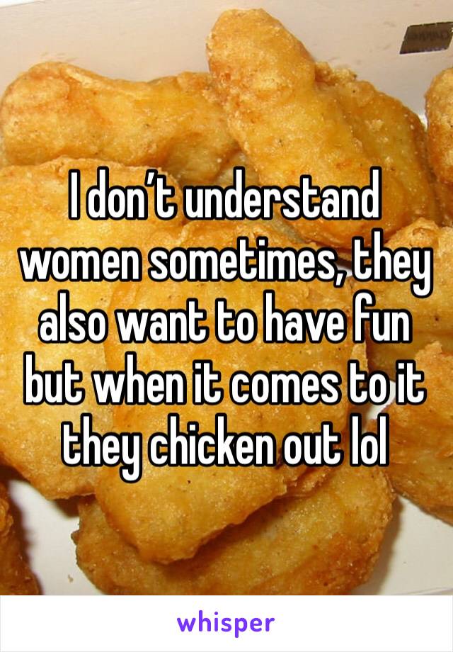 I don’t understand women sometimes, they also want to have fun but when it comes to it they chicken out lol