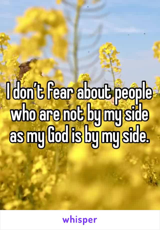 I don’t fear about people who are not by my side as my God is by my side.