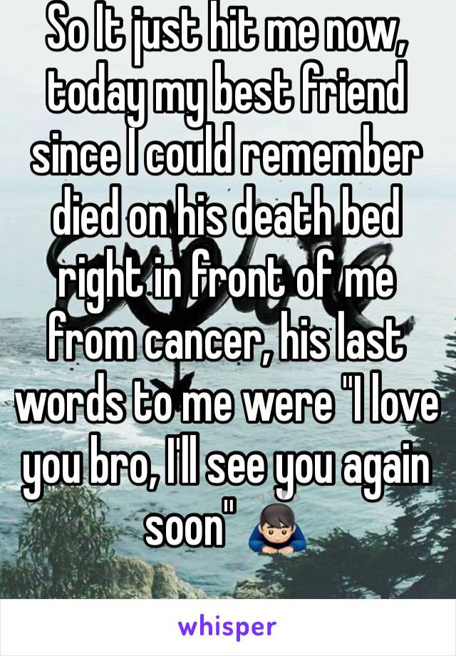 So It just hit me now, today my best friend since I could remember died on his death bed right in front of me from cancer, his last words to me were "I love you bro, I'll see you again soon" 🙇🏻