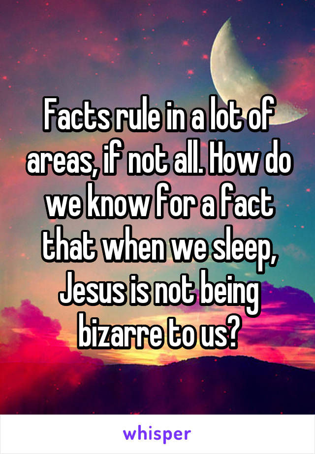 Facts rule in a lot of areas, if not all. How do we know for a fact that when we sleep, Jesus is not being bizarre to us?