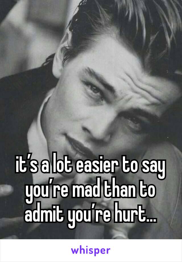 it’s a lot easier to say you’re mad than to admit you’re hurt...