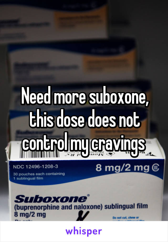 Need more suboxone, this dose does not control my cravings 