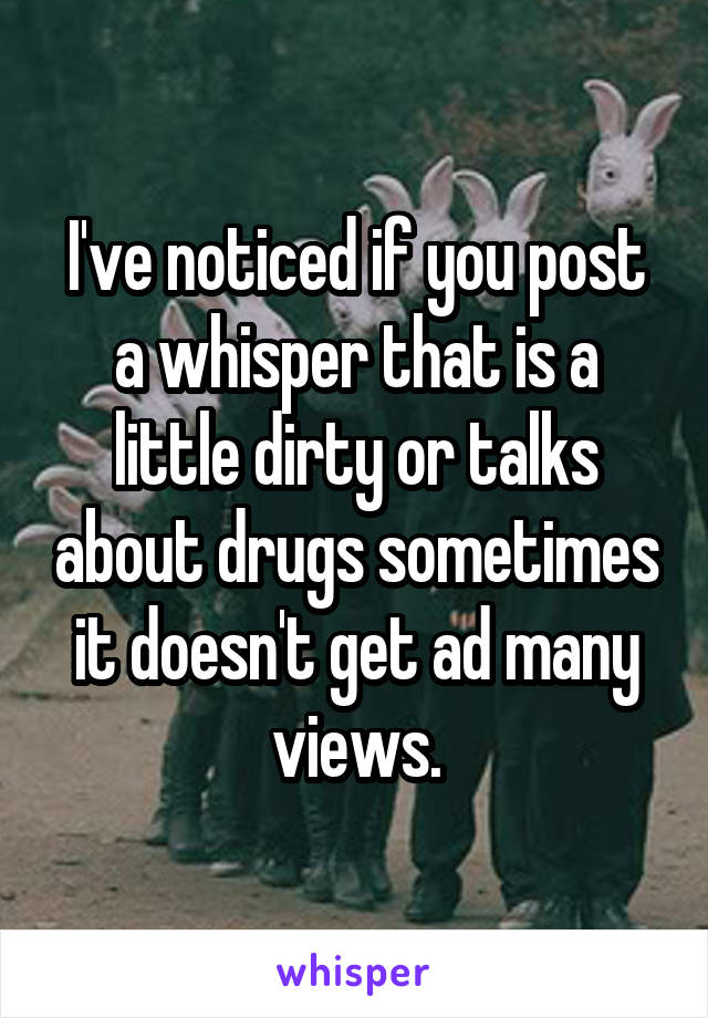 I've noticed if you post a whisper that is a little dirty or talks about drugs sometimes it doesn't get ad many views.