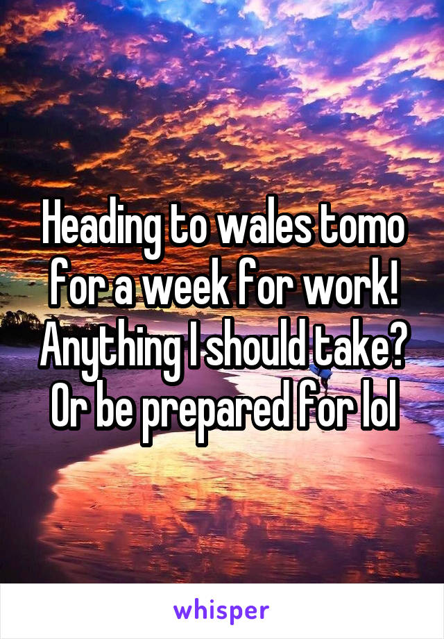 Heading to wales tomo for a week for work! Anything I should take? Or be prepared for lol