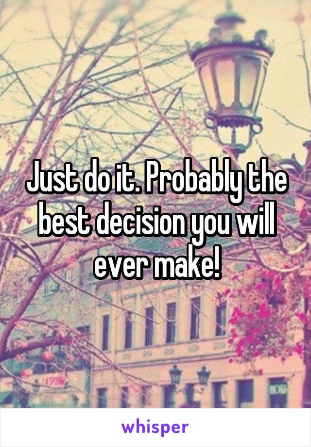 Just do it. Probably the best decision you will ever make!