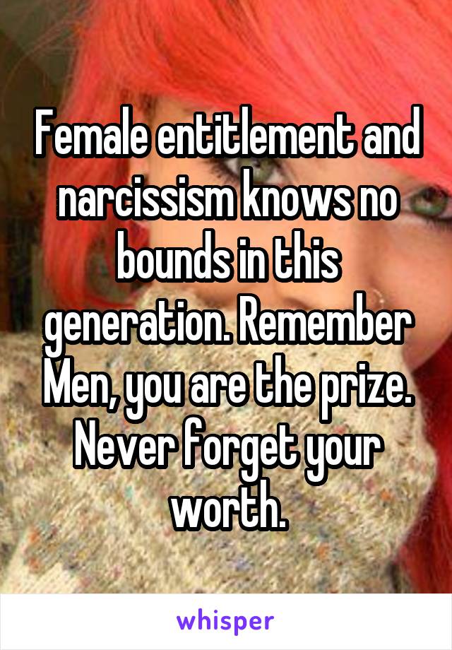 Female entitlement and narcissism knows no bounds in this generation. Remember Men, you are the prize. Never forget your worth.