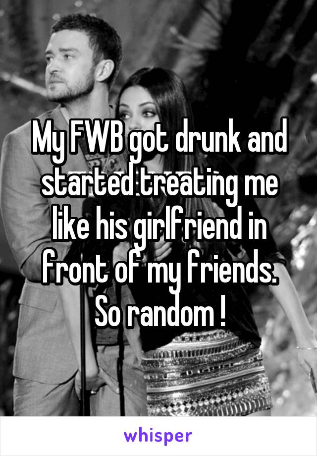 My FWB got drunk and started treating me like his girlfriend in front of my friends.
So random !