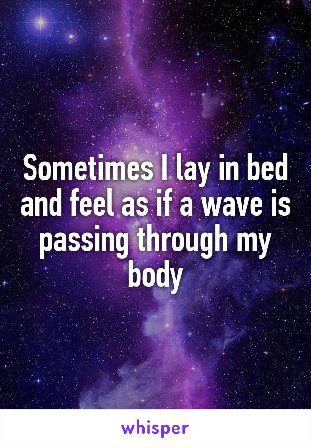 Sometimes I lay in bed and feel as if a wave is passing through my body
