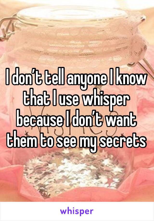 I don’t tell anyone I know that I use whisper because I don’t want them to see my secrets 