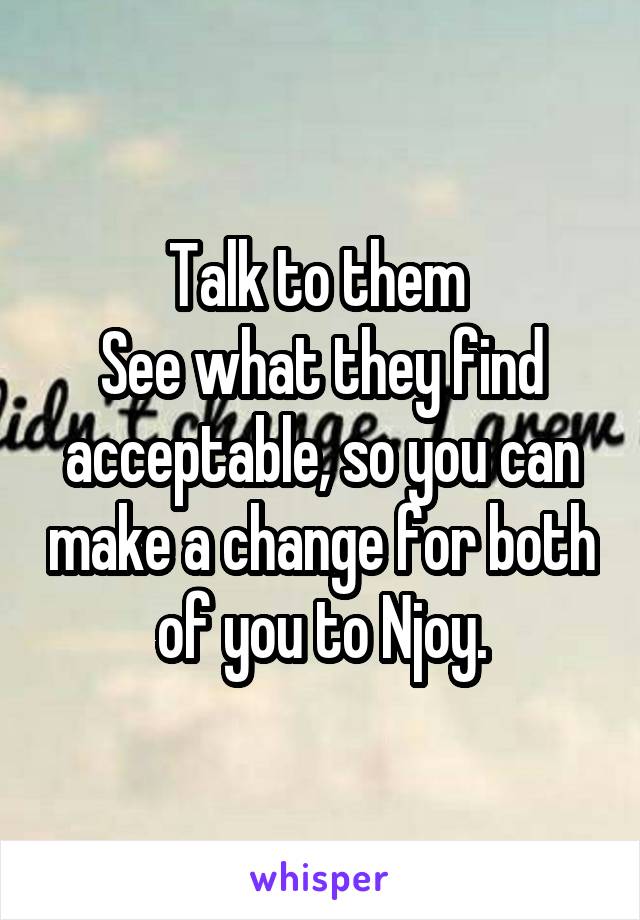 Talk to them 
See what they find acceptable, so you can make a change for both of you to Njoy.