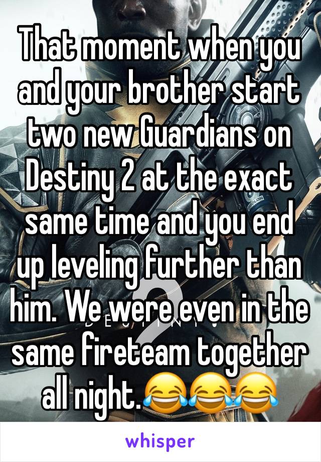 That moment when you and your brother start two new Guardians on Destiny 2 at the exact same time and you end up leveling further than him. We were even in the same fireteam together all night.😂😂😂