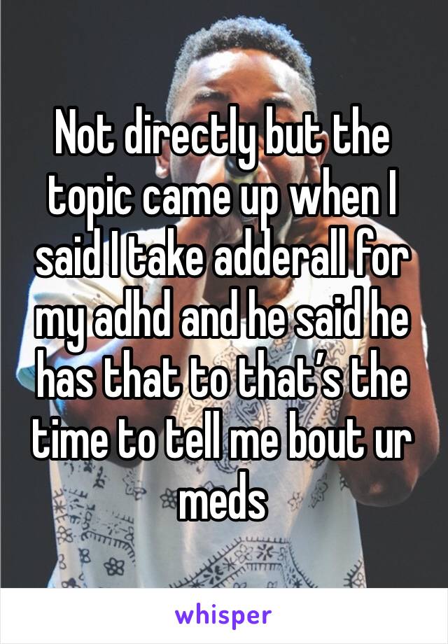 Not directly but the topic came up when I said I take adderall for my adhd and he said he has that to that’s the time to tell me bout ur meds