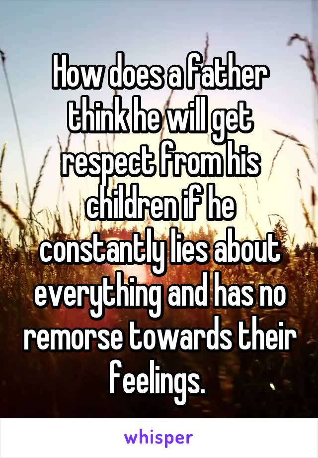 How does a father think he will get respect from his children if he constantly lies about everything and has no remorse towards their feelings. 