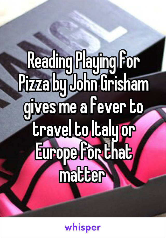Reading Playing for Pizza by John Grisham gives me a fever to travel to Italy or Europe for that matter 