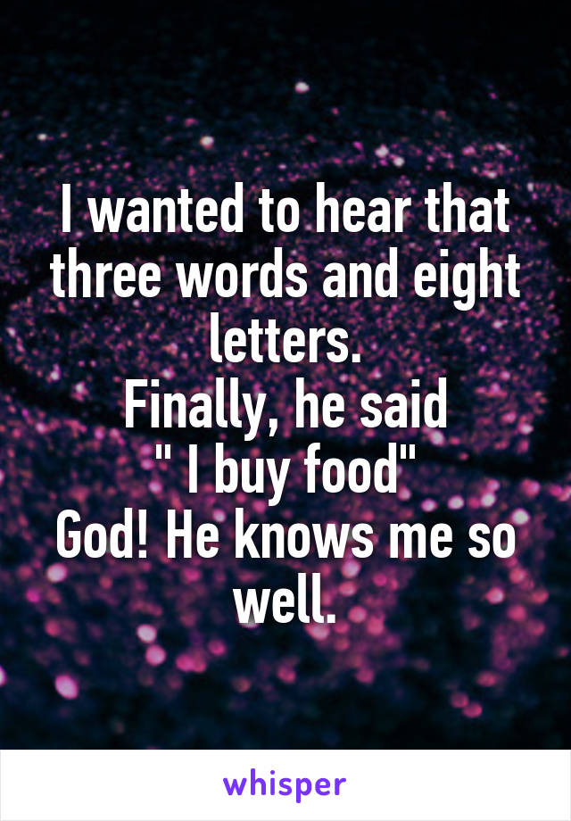 I wanted to hear that three words and eight letters.
Finally, he said
" I buy food"
God! He knows me so well.