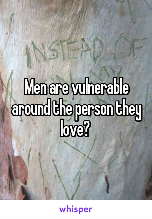 Men are vulnerable around the person they love? 