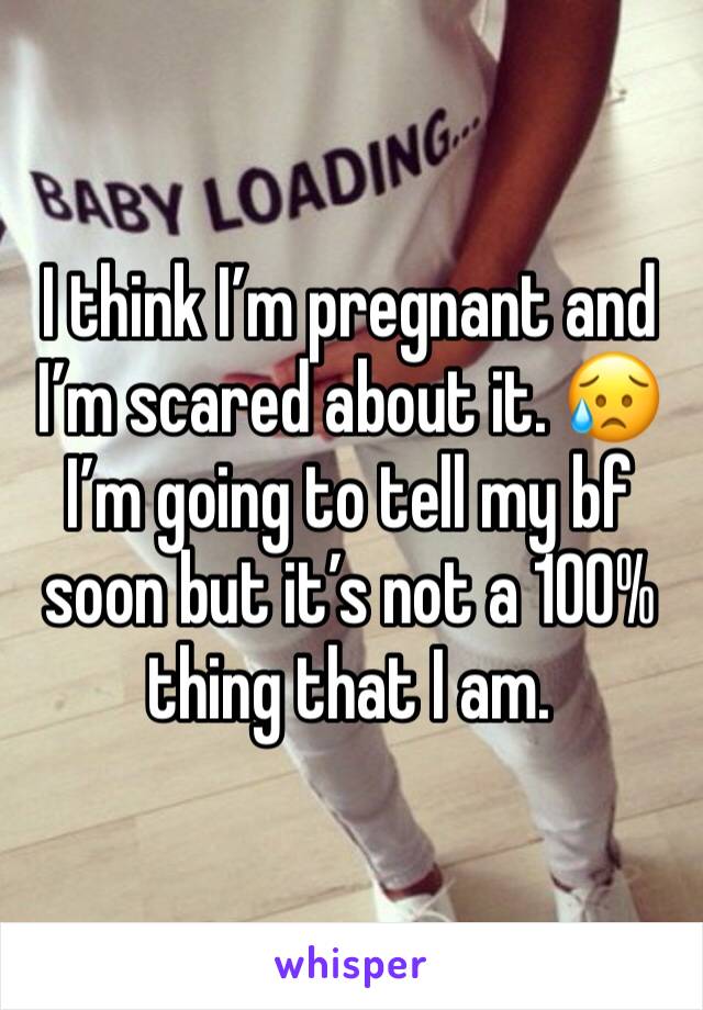 I think I’m pregnant and I’m scared about it. 😥 I’m going to tell my bf soon but it’s not a 100% thing that I am. 