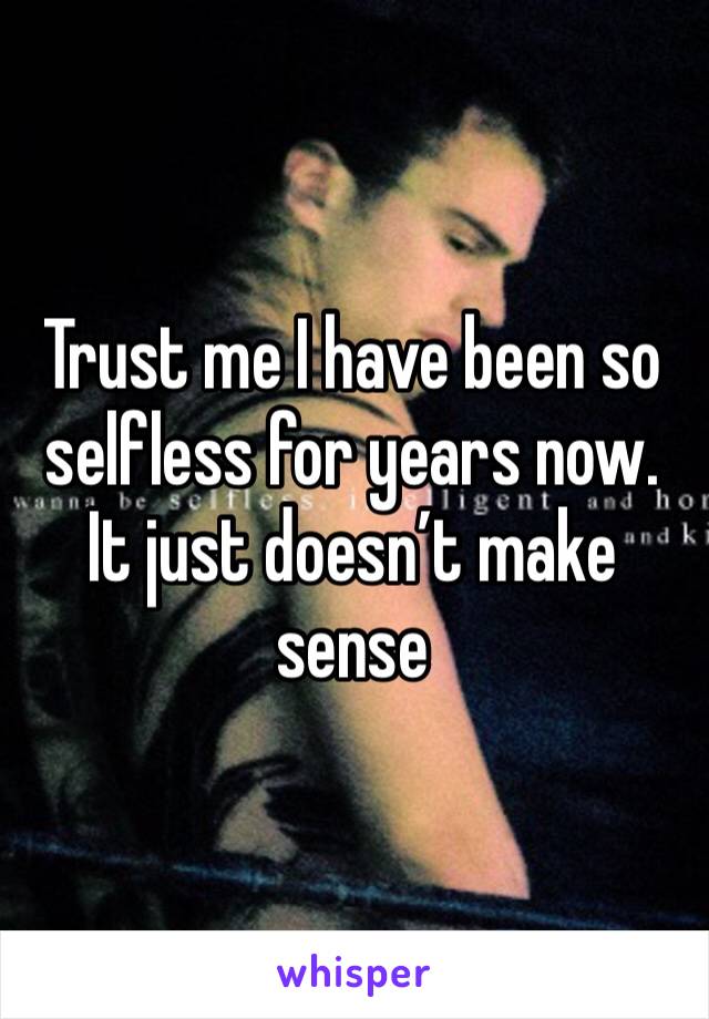 Trust me I have been so selfless for years now. It just doesn’t make sense