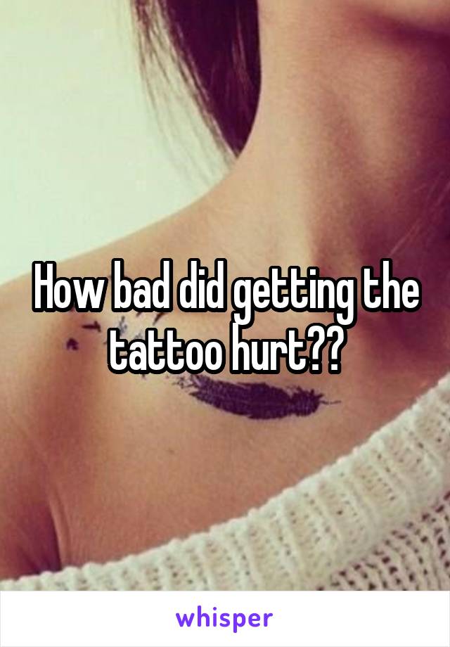 How bad did getting the tattoo hurt??