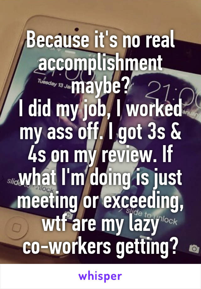 Because it's no real accomplishment maybe?
I did my job, I worked my ass off. I got 3s & 4s on my review. If what I'm doing is just meeting or exceeding, wtf are my lazy co-workers getting?