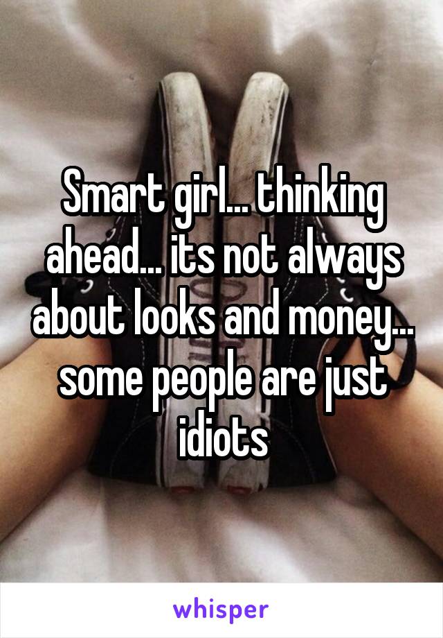 Smart girl... thinking ahead... its not always about looks and money... some people are just idiots