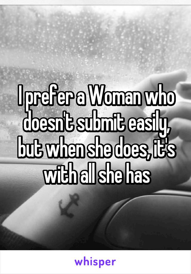 I prefer a Woman who doesn't submit easily, but when she does, it's with all she has