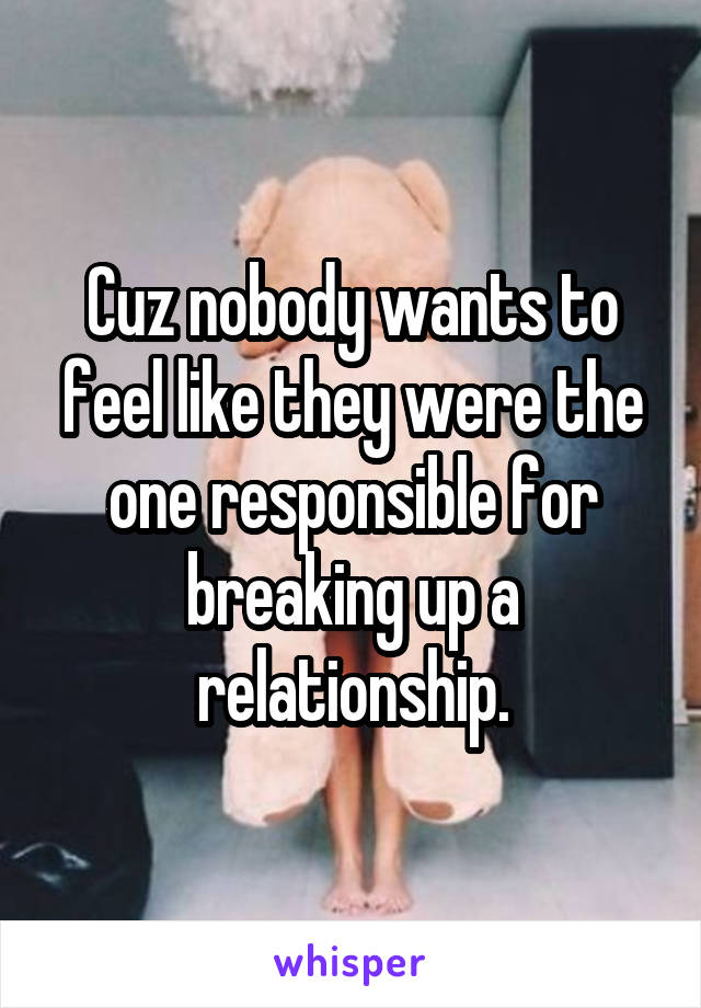 Cuz nobody wants to feel like they were the one responsible for breaking up a relationship.