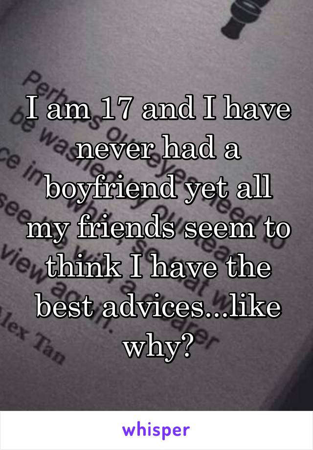 I am 17 and I have never had a boyfriend yet all my friends seem to think I have the best advices...like why?