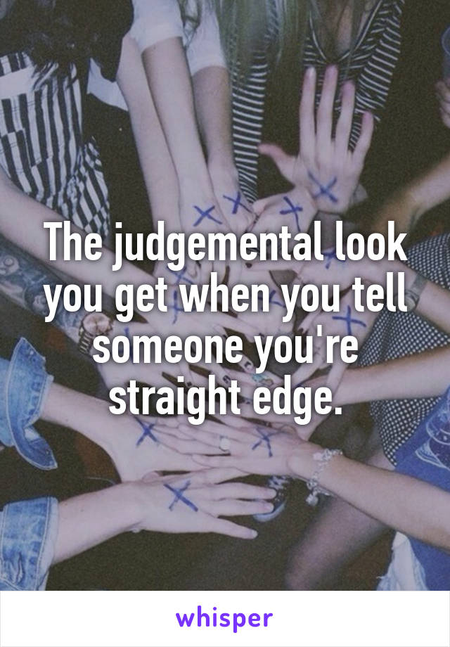 The judgemental look you get when you tell someone you're straight edge.