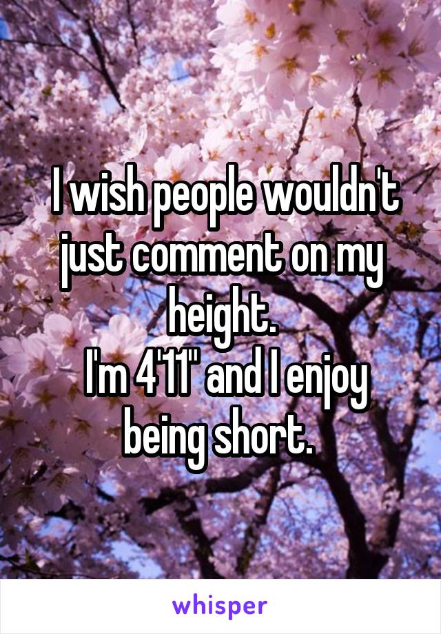  I wish people wouldn't just comment on my height.
 I'm 4'11" and I enjoy being short. 
